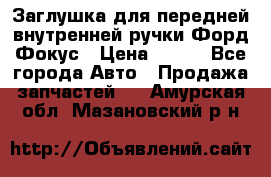 Заглушка для передней внутренней ручки Форд Фокус › Цена ­ 200 - Все города Авто » Продажа запчастей   . Амурская обл.,Мазановский р-н